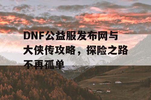 DNF公益服发布网与大侠传攻略，探险之路不再孤单