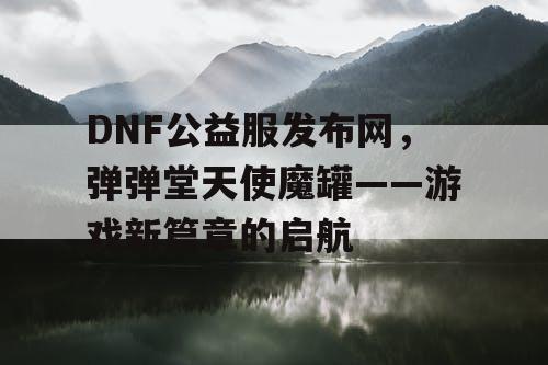 DNF公益服发布网，弹弹堂天使魔罐——游戏新篇章的启航