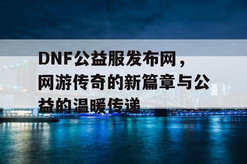 DNF公益服发布网，网游传奇的新篇章与公益的温暖传递