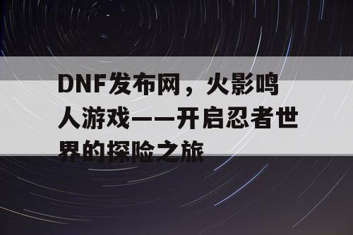 DNF发布网，火影鸣人游戏——开启忍者世界的探险之旅