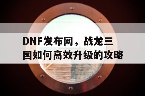 DNF发布网，战龙三国如何高效升级的攻略