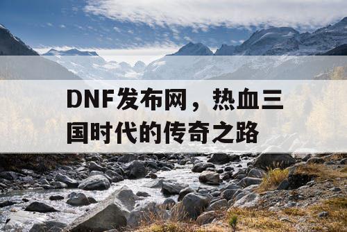 DNF发布网，热血三国时代的传奇之路