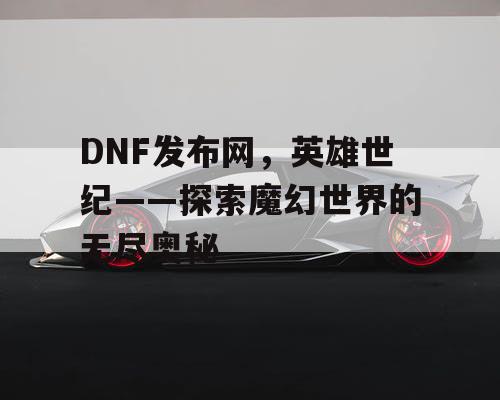 DNF发布网，英雄世纪——探索魔幻世界的无尽奥秘