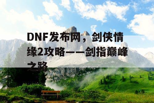 DNF发布网，剑侠情缘2攻略——剑指巅峰之路