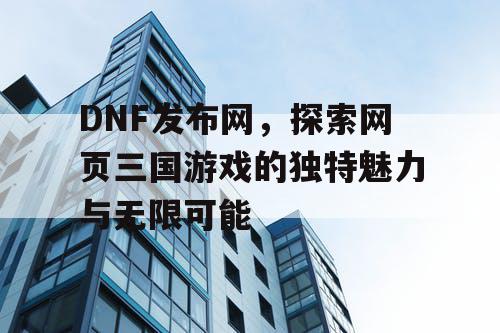 DNF发布网，探索网页三国游戏的独特魅力与无限可能