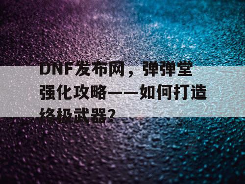 DNF发布网，弹弹堂强化攻略——如何打造终极武器？