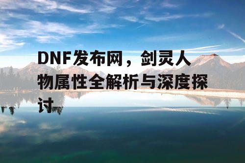 DNF发布网，剑灵人物属性全解析与深度探讨