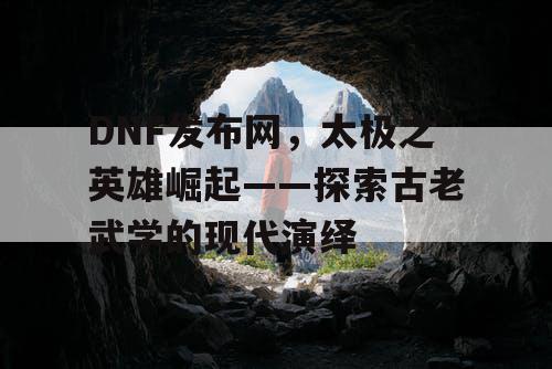 DNF发布网，太极之英雄崛起——探索古老武学的现代演绎