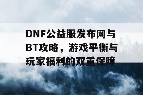 DNF公益服发布网与BT攻略，游戏平衡与玩家福利的双重保障