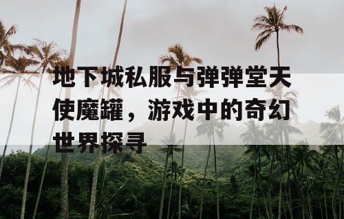 地下城私服与弹弹堂天使魔罐，游戏中的奇幻世界探寻