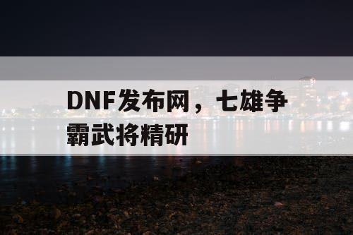 DNF发布网，七雄争霸武将精研