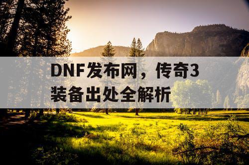 DNF发布网，传奇3装备出处全解析