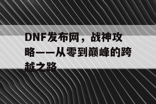 DNF发布网，战神攻略——从零到巅峰的跨越之路