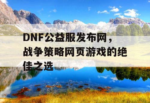 DNF公益服发布网，战争策略网页游戏的绝佳之选