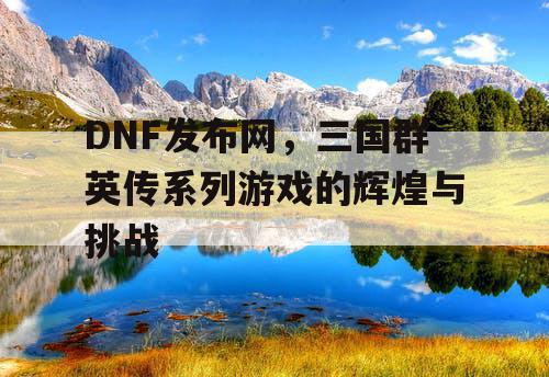 DNF发布网，三国群英传系列游戏的辉煌与挑战