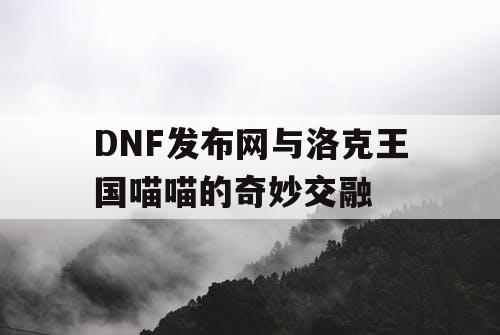 DNF发布网与洛克王国喵喵的奇妙交融