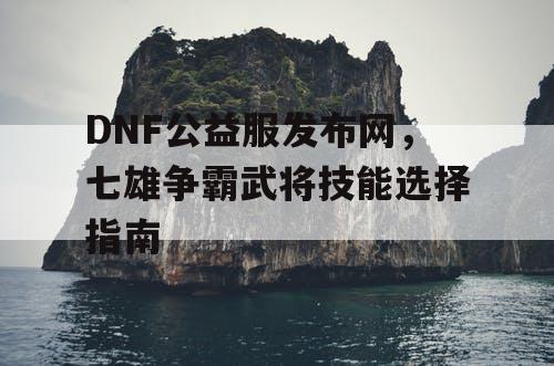 DNF公益服发布网，七雄争霸武将技能选择指南