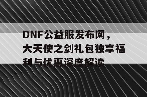 DNF公益服发布网，大天使之剑礼包独享福利与优惠深度解读