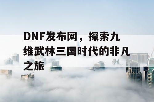 DNF发布网，探索九维武林三国时代的非凡之旅