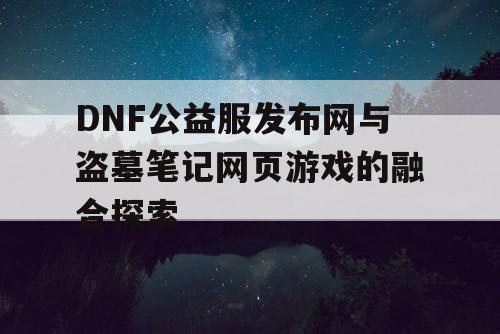 DNF公益服发布网与盗墓笔记网页游戏的融合探索