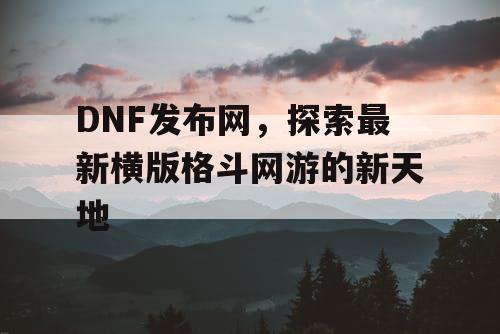 DNF发布网，探索最新横版格斗网游的新天地