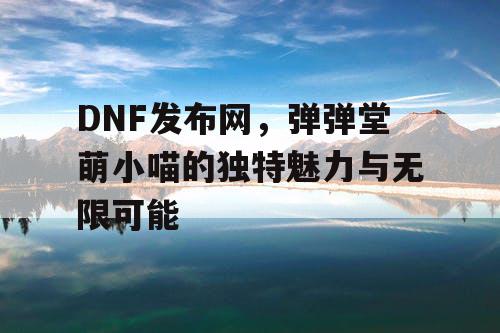 DNF发布网，弹弹堂萌小喵的独特魅力与无限可能