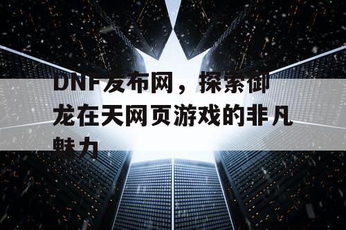 DNF发布网，探索御龙在天网页游戏的非凡魅力