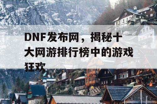 DNF发布网，揭秘十大网游排行榜中的游戏狂欢