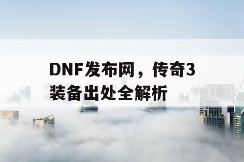 DNF发布网，传奇3装备出处全解析