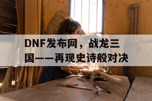 DNF发布网，战龙三国——再现史诗般对决