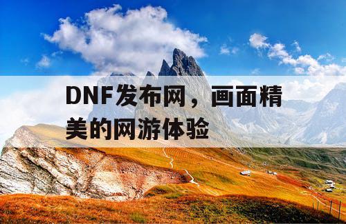 DNF发布网，画面精美的网游体验