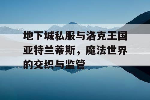 地下城私服与洛克王国亚特兰蒂斯，魔法世界的交织与监管