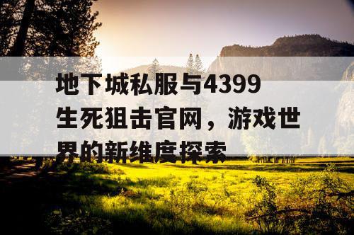 地下城私服与4399生死狙击官网，游戏世界的新维度探索