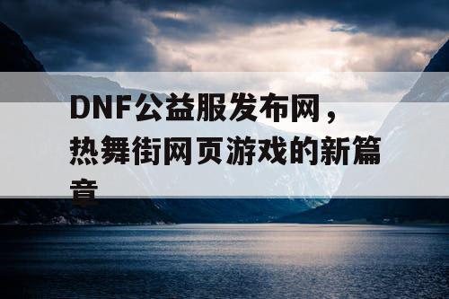 DNF公益服发布网，热舞街网页游戏的新篇章