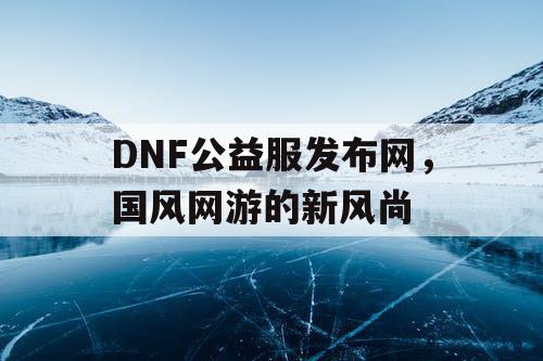 DNF公益服发布网，国风网游的新风尚