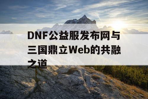 DNF公益服发布网与三国鼎立Web的共融之道