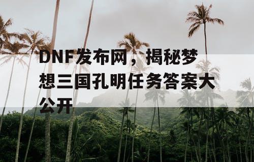 DNF发布网，揭秘梦想三国孔明任务答案大公开