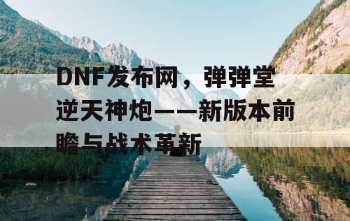 DNF发布网，弹弹堂逆天神炮——新版本前瞻与战术革新