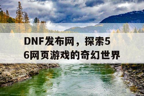 DNF发布网，探索56网页游戏的奇幻世界