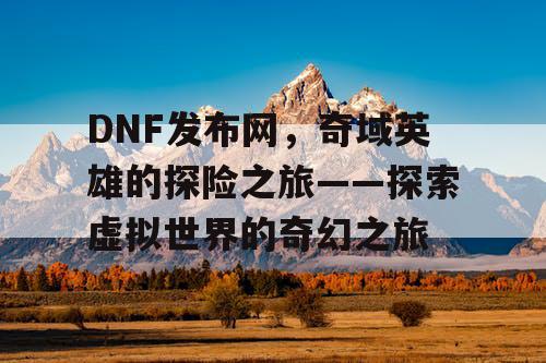 DNF发布网，奇域英雄的探险之旅——探索虚拟世界的奇幻之旅