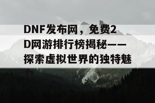 DNF发布网，免费2D网游排行榜揭秘——探索虚拟世界的独特魅力