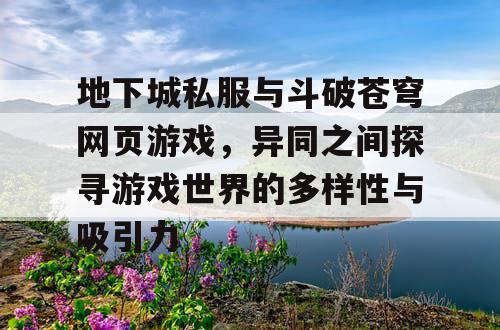 地下城私服与斗破苍穹网页游戏，异同之间探寻游戏世界的多样性与吸引力