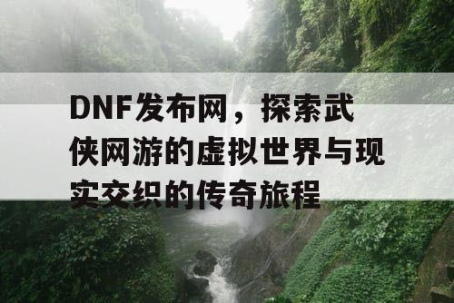 DNF发布网，探索武侠网游的虚拟世界与现实交织的传奇旅程