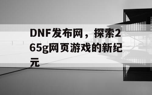 DNF发布网，探索265g网页游戏的新纪元