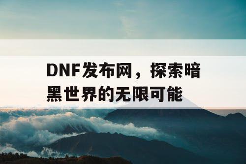 DNF发布网，探索暗黑世界的无限可能