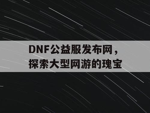 DNF公益服发布网，探索大型网游的瑰宝