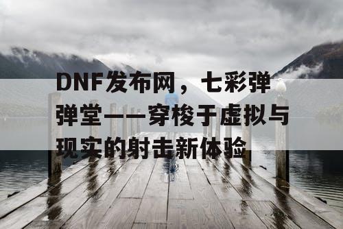 DNF发布网，七彩弹弹堂——穿梭于虚拟与现实的射击新体验