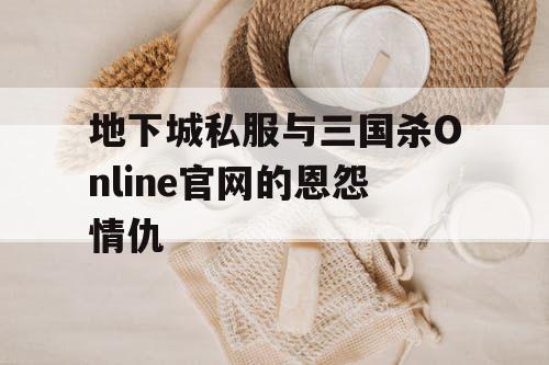 地下城私服与三国杀Online官网的恩怨情仇