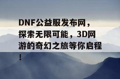 DNF公益服发布网，探索无限可能，3D网游的奇幻之旅等你启程！