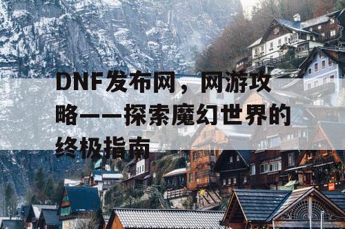 DNF发布网，网游攻略——探索魔幻世界的终极指南